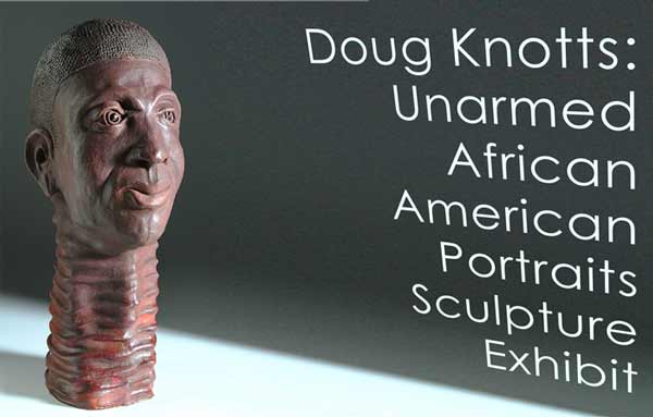 Doug Knotts Unarmed African American Portraits Sculpture Exhibit Is on view July 8 - August 12, 2021