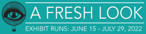 A Fresh Look - Exhibit Runs June 15 - July 29 2022.